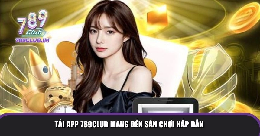 Tải app 789Club mang đến sân chơi 